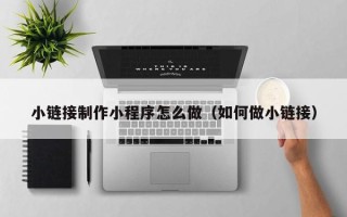 长沙小链接制作小程序怎么做（如何做小链接）