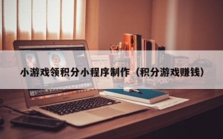 长沙小游戏领积分小程序制作（积分游戏赚钱）