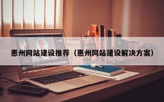 长沙惠州网站建设推荐（惠州网站建设解决方案）
