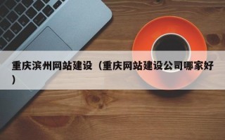 长沙重庆滨州网站建设（重庆网站建设公司哪家好）