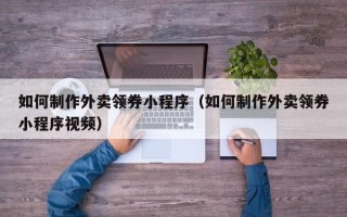 长沙如何制作外卖领券小程序（如何制作外卖领券小程序视频）