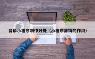 长沙营销小程序制作好处（小程序营销的作用）