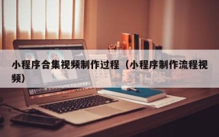 长沙小程序合集视频制作过程（小程序制作流程视频）