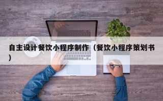 长沙自主设计餐饮小程序制作（餐饮小程序策划书）