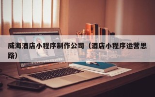 长沙威海酒店小程序制作公司（酒店小程序运营思路）