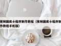 长沙视频图库小程序制作教程（视频图库小程序制作教程手机版）