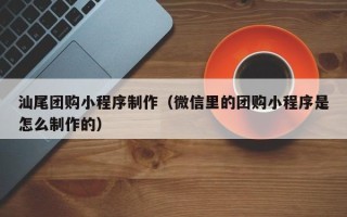 长沙汕尾团购小程序制作（微信里的团购小程序是怎么制作的）