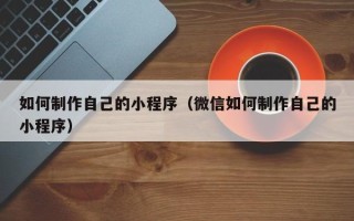 长沙如何制作自己的小程序（微信如何制作自己的小程序）