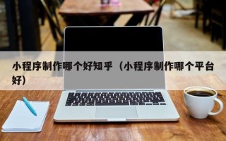 长沙小程序制作哪个好知乎（小程序制作哪个平台好）